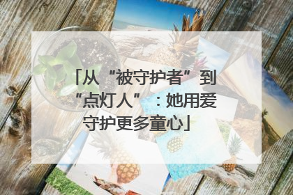 从“被守护者”到“点灯人”：她用爱守护更多童心